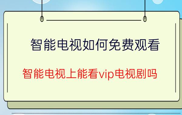 智能电视如何免费观看 智能电视上能看vip电视剧吗？